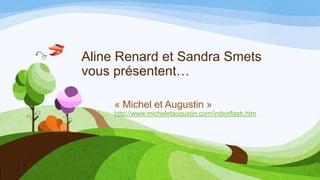 Aline Renard et Sandra Smets
vous présentent…
« Michel et Augustin »
http://www.micheletaugustin.com/indexflash.htm
 