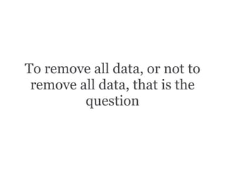 To remove all data, or not to
remove all data, that is the
question
 