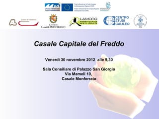 Casale Capitale del Freddo
                       
   Venerdì 30 novembre 2012  alle 9,30
                       
  Sala Consiliare di Palazzo San Giorgio
              Via Mameli 10, 
           Casale Monferrato
 