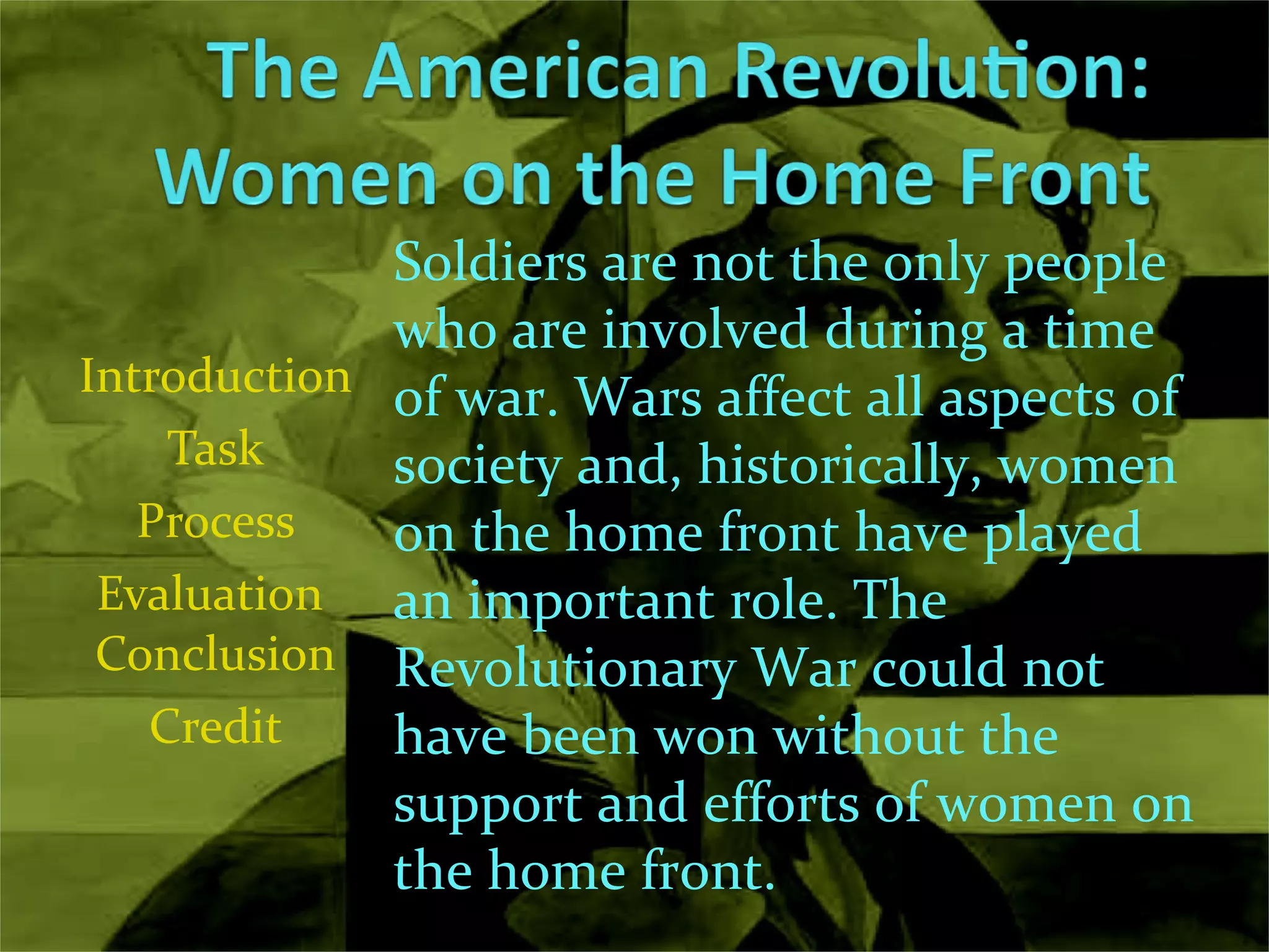 Introduction Task Process Evaluation  Conclusion Credit Soldiers are not the only people who are involved during a time of war. Wars affect all aspects of society and, historically, women on the home front have played an important role. The Revolutionary War could not have been won without the support and efforts of women on the home front.  