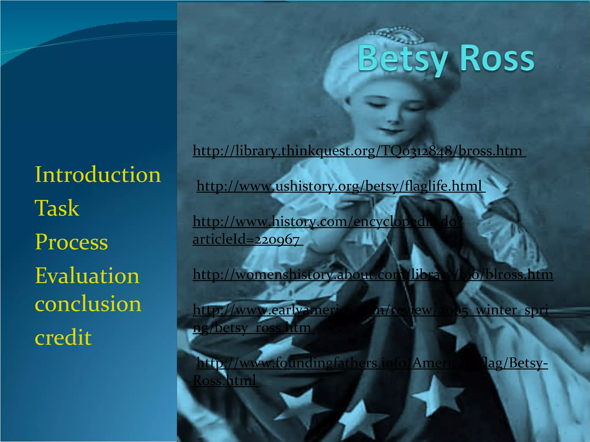 Introduction Task Process Evaluation  conclusion credit http://library.thinkquest.org/TQ0312848/bross.htm                          http://www.ushistory.org/betsy/flaglife.html                           http://www.history.com/encyclopedia.do?articleId=220967                           http://womenshistory.about.com/library/bio/blross.htm                          http://www.earlyamerica.com/review/2005_winter_spring/betsy_ross.htm                          http://www.foundingfathers.info/American-flag/Betsy-Ross.html  