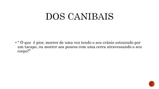  “ O que é pior, morrer de uma vez tendo o seu crânio estourado por
um tacape, ou morrer aos poucos com uma cerra atravessando o seu
corpo?”
 