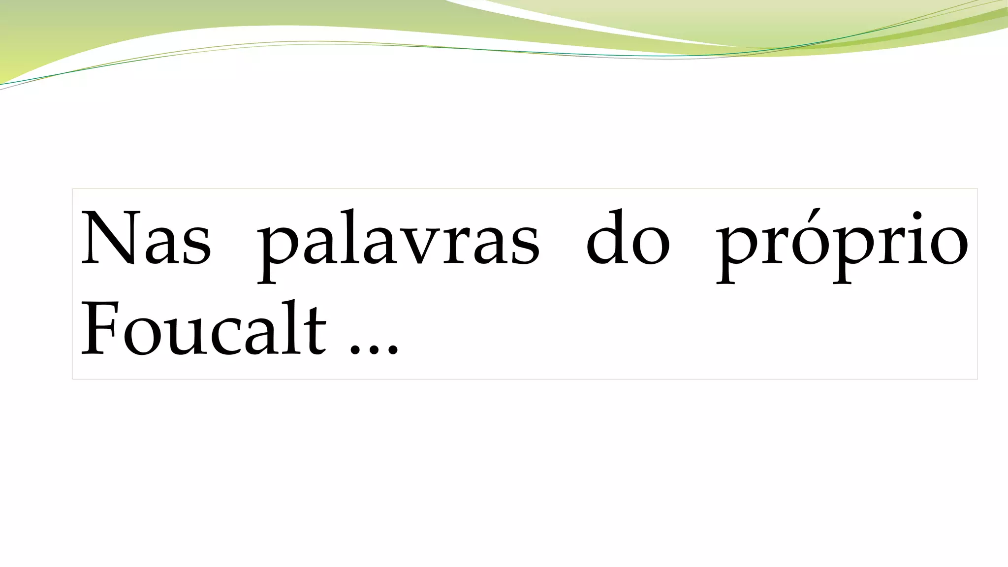 Nas palavras do próprio
Foucalt ...
 