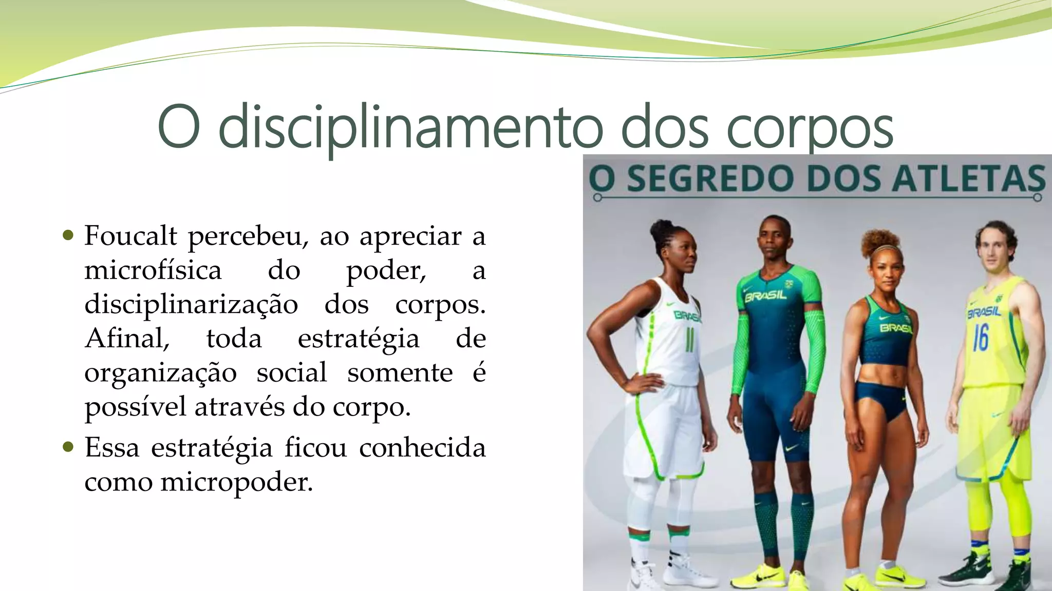 O disciplinamento dos corpos
 Foucalt percebeu, ao apreciar a
microfísica do poder, a
disciplinarização dos corpos.
Afinal, toda estratégia de
organização social somente é
possível através do corpo.
 Essa estratégia ficou conhecida
como micropoder.
 