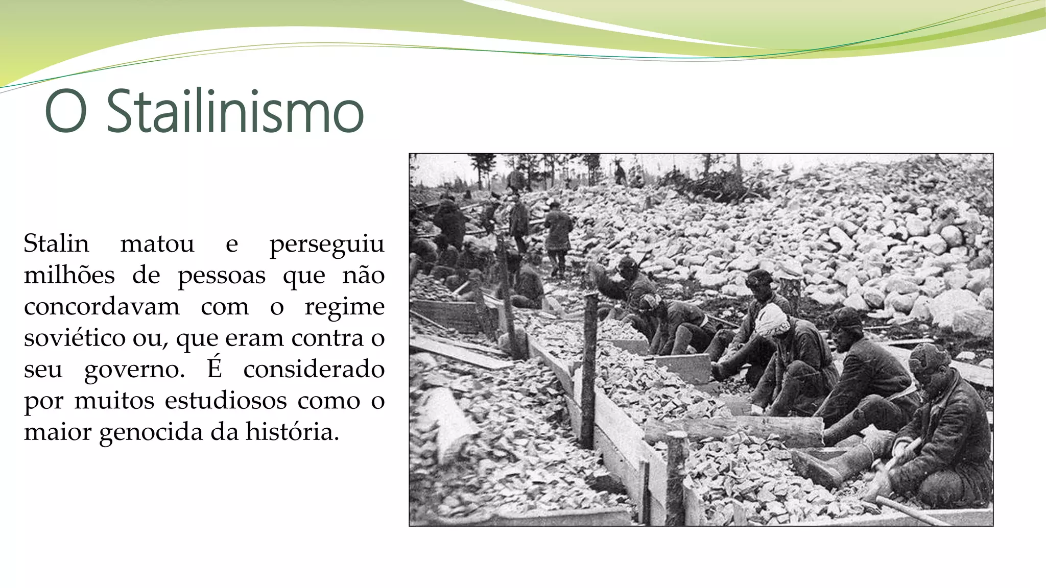 O Stailinismo
Stalin matou e perseguiu
milhões de pessoas que não
concordavam com o regime
soviético ou, que eram contra o
seu governo. É considerado
por muitos estudiosos como o
maior genocida da história.
 