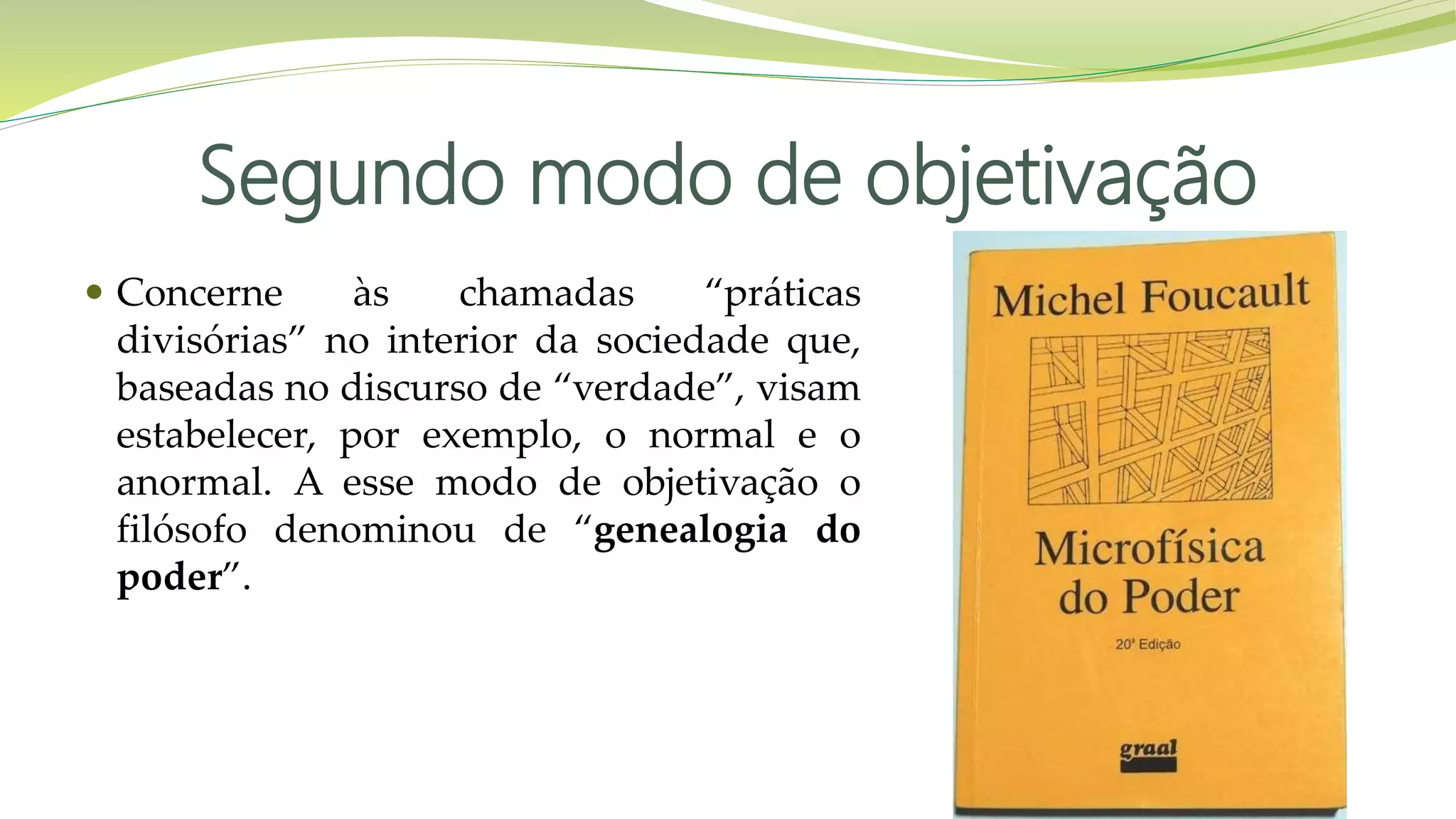 Segundo modo de objetivação
 Concerne às chamadas “práticas
divisórias” no interior da sociedade que,
baseadas no discurso de “verdade”, visam
estabelecer, por exemplo, o normal e o
anormal. A esse modo de objetivação o
filósofo denominou de “genealogia do
poder”.
 