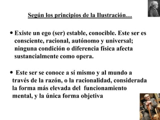 Según los principios de la Ilustración…Existe un ego (ser) estable, conocible. Este ser es consciente, racional, autónomo y universal; ninguna condición o diferencia física afecta sustancialmente como opera. 
