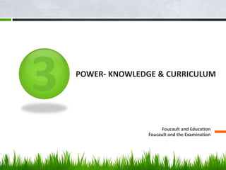 POWER- KNOWLEDGE & CURRICULUM




                    Foucault and Education
               Foucault and the Examination
 