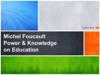 Tuğba Boz


Michel Foucault
Power & Knowledge
on Education
 