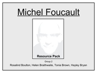Michel Foucault
Resource Pack
Group 2
Rosalind Boulton, Helen Braithwaite, Tonia Brown, Hayley Bryan
 