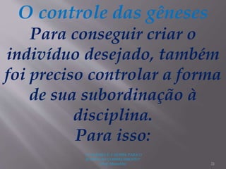 "A LEITURA É A SENHA PARA O
ACESSO AO CONHECIMENTO"
(Prof. Manoelito) 21
O controle das gêneses
Para conseguir criar o
indivíduo desejado, também
foi preciso controlar a forma
de sua subordinação à
disciplina.
Para isso:
 