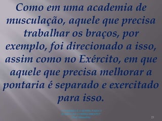 "A LEITURA É A SENHA PARA O
ACESSO AO CONHECIMENTO"
(Prof. Manoelito) 23
Como em uma academia de
musculação, aquele que precisa
trabalhar os braços, por
exemplo, foi direcionado a isso,
assim como no Exército, em que
aquele que precisa melhorar a
pontaria é separado e exercitado
para isso.
 