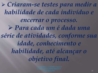 "A LEITURA É A SENHA PARA O
ACESSO AO CONHECIMENTO"
(Prof. Manoelito) 24
 Criaram-se testes para medir a
habilidade de cada indivíduo e
encerrar o processo.
 Para cada um é dada uma
série de atividades, conforme sua
idade, conhecimento e
habilidade, até alcançar o
objetivo final.
 