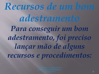 "A LEITURA É A SENHA PARA O
ACESSO AO CONHECIMENTO"
(Prof. Manoelito) 25
Recursos de um bom
adestramento
Para conseguir um bom
adestramento, foi preciso
lançar mão de alguns
recursos e procedimentos:
 