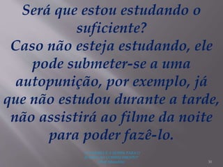 "A LEITURA É A SENHA PARA O
ACESSO AO CONHECIMENTO"
(Prof. Manoelito) 30
Será que estou estudando o
suficiente?
Caso não esteja estudando, ele
pode submeter-se a uma
autopunição, por exemplo, já
que não estudou durante a tarde,
não assistirá ao filme da noite
para poder fazê-lo.
 