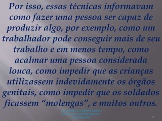 "A LEITURA É A SENHA PARA O
ACESSO AO CONHECIMENTO"
(Prof. Manoelito) 7
Por isso, essas técnicas informavam
como fazer uma pessoa ser capaz de
produzir algo, por exemplo, como um
trabalhador pode conseguir mais de seu
trabalho e em menos tempo, como
acalmar uma pessoa considerada
louca, como impedir que as crianças
utilizassem indevidamente os órgãos
genitais, como impedir que os soldados
ficassem “molengas”, e muitos outros.
 