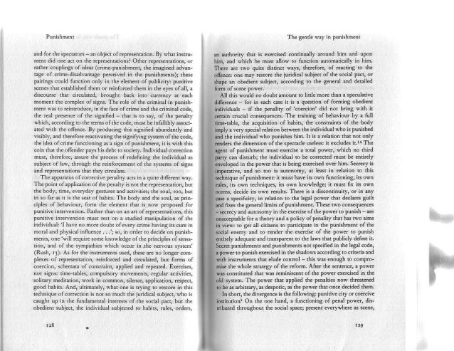 discipline and punish michel foucault Discipline and punish: the birth of the prison by michel foucault in this brilliant work, the most influential philosopher since sartre suggests that such vaunted reforms as the abolition of torture and the emergence of the modern penitentiary have merely shifted the focus of punishment from the prisoner's body to his soul. discipline and punish michel foucault Discipline and punish: the birth of the prison by michel foucault in this brilliant work, the most influential philosopher since sartre suggests that such vaunted reforms as the abolition of torture and the emergence of the modern penitentiary have merely shifted the focus of punishment from the prisoner's body to his soul.