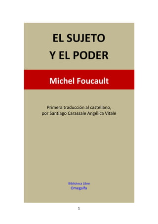 EL SUJETO
   Y EL PODER
   Michel Foucault

  Primera traducción al castellano,
por Santiago Carassale Angélica Vitale




             Biblioteca Libre
              Omegalfa



                    1
 