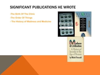 SIGNIFICANT PUBLICATIONS HE WROTE 
-The Birth Of The Clinic 
-The Order Of Things 
- The History of Madness and Medicine 
