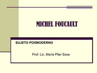 MICHEL FOUCAULT SUJETO POSMODERNO Prof. Lic. María Pilar Sosa 
