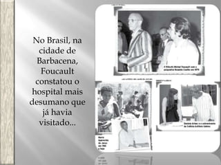 No Brasil, na
cidade de
Barbacena,
Foucault
constatou o
hospital mais
desumano que
já havia
visitado...

 