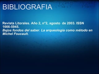 BIBLIOGRAFIA    Revista Litorales. Año 2, n°2, agosto  de 2003. ISSN 1666-5945. Bajos fondos del saber. La arqueología como método en Michel Foucault. 