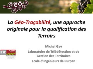 La Géo-Traçabilité, une approche originale pour la qualification des Terroirs Michel Gay Laboratoire de Télédétection et de Gestion des Territoires Ecole d’Ingénieurs de Purpan 