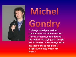 Michel Gondry “I always hated pretentious commercials and videos before I started directing, not following the typical and saying that people are all fashion. It has always been my goal to make people feel alright when they watch my work.&quot; 