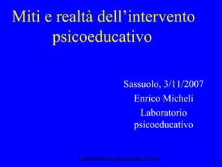 Miti e realtà dell’intervento
psicoeducativo
Sassuolo, 3/11/2007
Enrico Micheli
Laboratorio
psicoeducativo
Laboratorio psicoeducativo

 