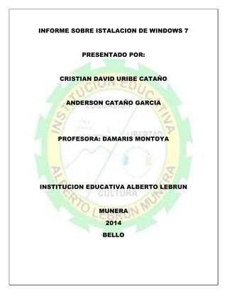 INFORME SOBRE ISTALACION DE WINDOWS 7
PRESENTADO POR:
CRISTIAN DAVID URIBE CATAÑO
ANDERSON CATAÑO GARCIA
PROFESORA: DAMARIS MONTOYA
INSTITUCION EDUCATIVA ALBERTO LEBRUN
MUNERA
2014
BELLO
 