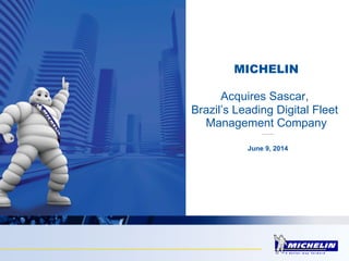 1 Michelin Acquires Sascar – June 9, 2014
June 9, 2014
MICHELIN
Acquires Sascar,
Brazil’s Leading Digital Fleet
Management Company
 