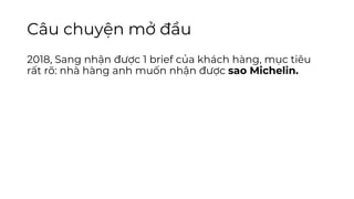 Câu chuyện mở đầu
2018, Sang nhận được 1 brief của khách hàng, mục tiêu
rất rõ: nhà hàng anh muốn nhận được sao Michelin.
 