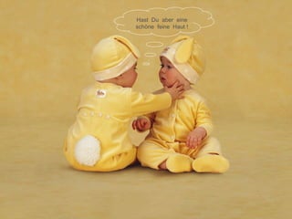 Hast  Du  aber  eine schöne  feine  Haut ! 