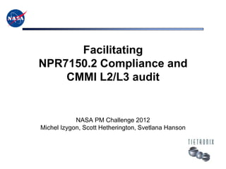 Facilitating
NPR7150.2 Compliance and
    CMMI L2/L3 audit


            NASA PM Challenge 2012
Michel Izygon, Scott Hetherington, Svetlana Hanson
 