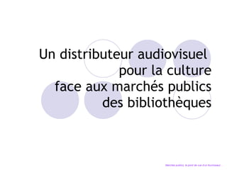 Un distributeur audiovisuel  pour la culture face aux marchés publics des bibliothèques Marchés publics, le point de vue d’un fournisseur… 