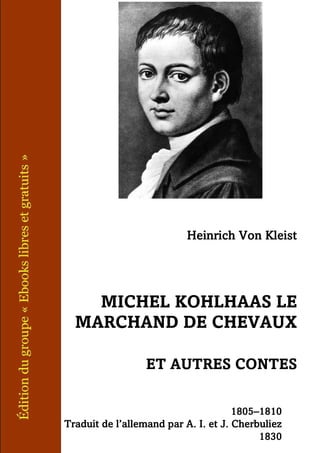 Heinrich Von Kleist
MICHEL KOHLHAAS LE
MARCHAND DE CHEVAUX
ET AUTRES CONTES
1805–1810
Traduit de l’allemand par A. I. et J. Cherbuliez
1830
 