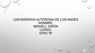 UNIVERSIDAD AUTÓNOMA DE LOS ANDES
NOMBRE:
MISHELL GIRÓN
CURSO:
1ERO “B”
 