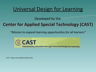 Universal Design for Learning Developed by the  Center for Applied Special Technology (CAST) “ Mission to expand learning opportunities for all learners” CAST  – ( www.cast.org/about/index.html) 