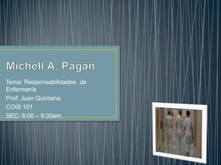 Michell A. Pagán Tema: Responsabilidades  de Enfermería Prof: Juan Quintana COIS 101 SEC: 8:00 – 9:30am 