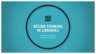 DESIGN THINKING
IN LIBRARIES
Headstart Seminar
October 30, 2013

 