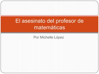 El asesinato del profesor de
       matemáticas
       Por Michelle López
 