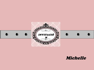 INVITACIÓ
N
Michelle
 
