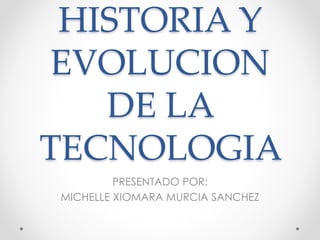 HISTORIA Y
EVOLUCION
DE LA
TECNOLOGIA
PRESENTADO POR:
MICHELLE XIOMARA MURCIA SANCHEZ
 