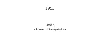 1953
• PDP B
• Primer minicomputadora