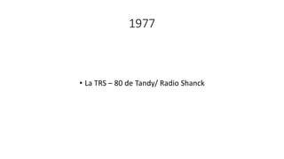 1977
• La TRS – 80 de Tandy/ Radio Shanck
