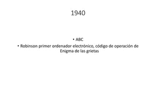 1940
• ABC
• Robinson primer ordenador electrónico, código de operación de
Enigma de las grietas
