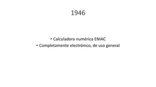1946
• Calculadora numérica ENIAC
• Completamente electrónico, de uso general