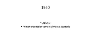 1950
• UNIVAC I
• Primer ordenador comercialmente acertado