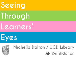 Seeing
Michelle Dalton / UCD Library
@mishdalton
Through
Learners’
Eyes
 