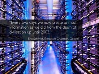 ideaction.co @MiA_Will
“Every two days we now create as much
information as we did from the dawn of
civilisation up until 2003.”
Eric Schmidt, Executive Chairman, Google
 
